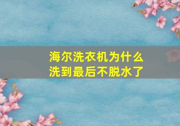 海尔洗衣机为什么洗到最后不脱水了