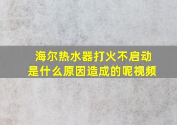 海尔热水器打火不启动是什么原因造成的呢视频