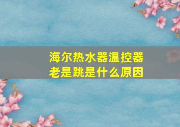 海尔热水器温控器老是跳是什么原因