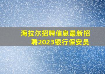 海拉尔招聘信息最新招聘2023银行保安员