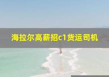 海拉尔高薪招c1货运司机