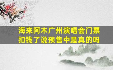 海来阿木广州演唱会门票扣钱了说预售中是真的吗