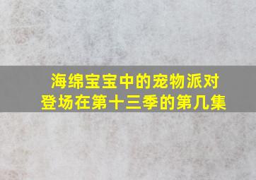 海绵宝宝中的宠物派对登场在第十三季的第几集