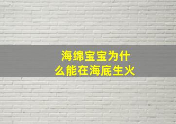 海绵宝宝为什么能在海底生火