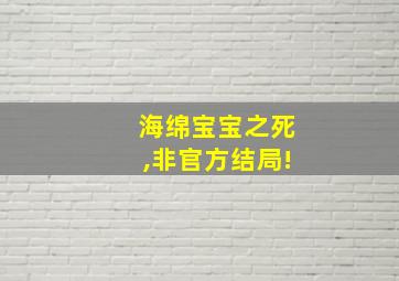 海绵宝宝之死,非官方结局!