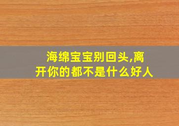 海绵宝宝别回头,离开你的都不是什么好人