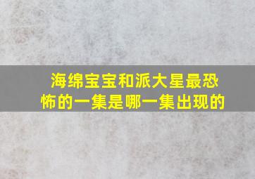 海绵宝宝和派大星最恐怖的一集是哪一集出现的