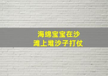 海绵宝宝在沙滩上堆沙子打仗