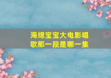 海绵宝宝大电影唱歌那一段是哪一集