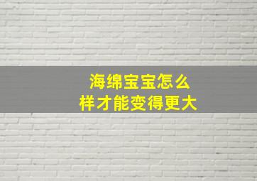 海绵宝宝怎么样才能变得更大