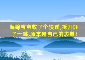 海绵宝宝收了个快递,拆开吓了一跳,原来是自己的表弟!