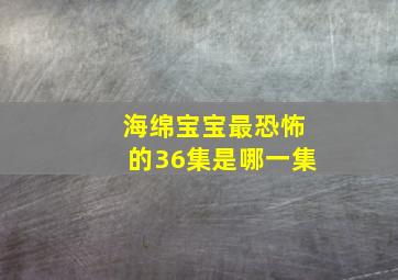 海绵宝宝最恐怖的36集是哪一集