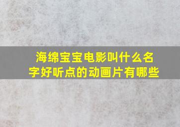 海绵宝宝电影叫什么名字好听点的动画片有哪些