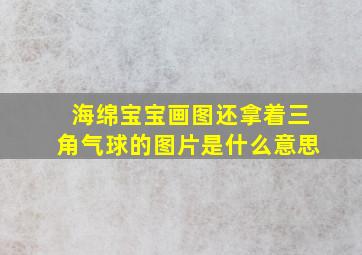 海绵宝宝画图还拿着三角气球的图片是什么意思