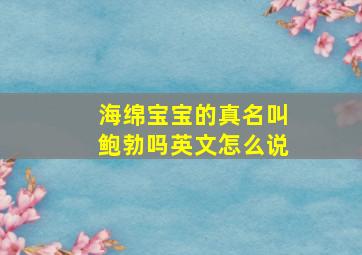 海绵宝宝的真名叫鲍勃吗英文怎么说