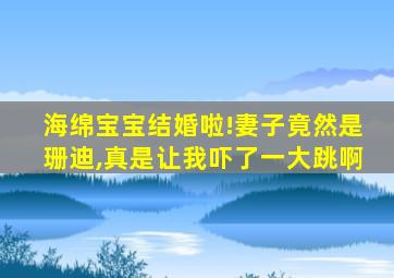 海绵宝宝结婚啦!妻子竟然是珊迪,真是让我吓了一大跳啊