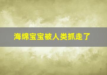 海绵宝宝被人类抓走了