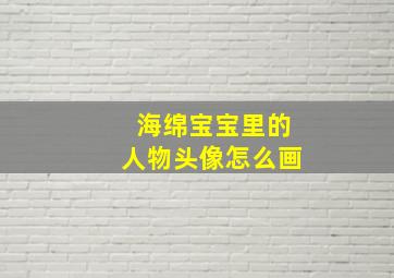 海绵宝宝里的人物头像怎么画