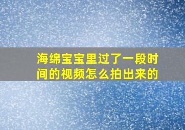 海绵宝宝里过了一段时间的视频怎么拍出来的