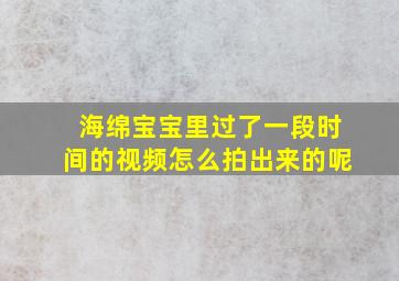 海绵宝宝里过了一段时间的视频怎么拍出来的呢