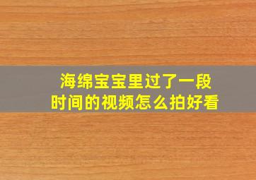 海绵宝宝里过了一段时间的视频怎么拍好看