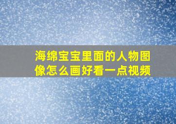 海绵宝宝里面的人物图像怎么画好看一点视频