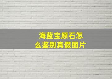 海蓝宝原石怎么鉴别真假图片