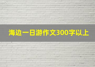 海边一日游作文300字以上