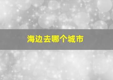 海边去哪个城市