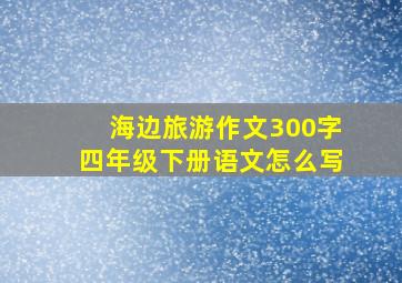 海边旅游作文300字四年级下册语文怎么写