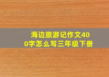 海边旅游记作文400字怎么写三年级下册