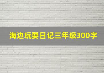 海边玩耍日记三年级300字