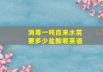 消毒一吨自来水需要多少盐酸呢英语