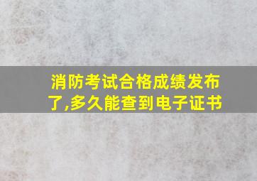 消防考试合格成绩发布了,多久能查到电子证书