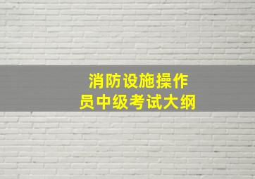 消防设施操作员中级考试大纲