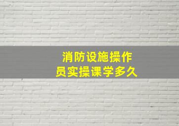 消防设施操作员实操课学多久