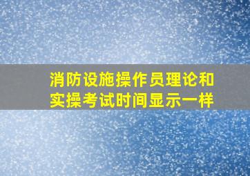 消防设施操作员理论和实操考试时间显示一样