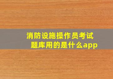 消防设施操作员考试题库用的是什么app