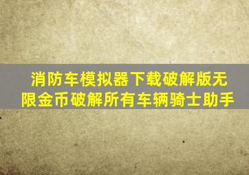 消防车模拟器下载破解版无限金币破解所有车辆骑士助手