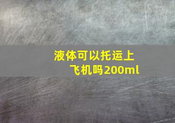 液体可以托运上飞机吗200ml