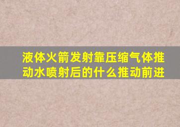 液体火箭发射靠压缩气体推动水喷射后的什么推动前进