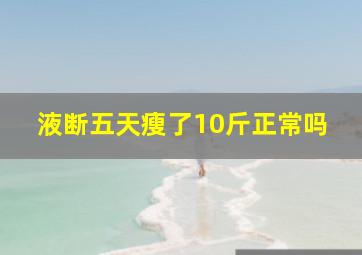 液断五天瘦了10斤正常吗