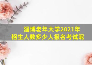 淄博老年大学2021年招生人数多少人报名考试呢