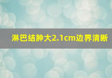 淋巴结肿大2.1cm边界清晰