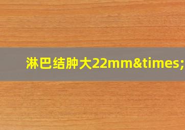 淋巴结肿大22mm×6mm