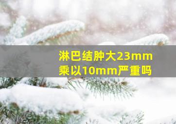 淋巴结肿大23mm乘以10mm严重吗