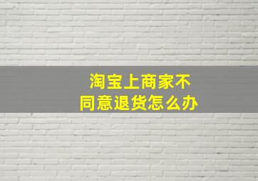 淘宝上商家不同意退货怎么办