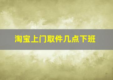 淘宝上门取件几点下班