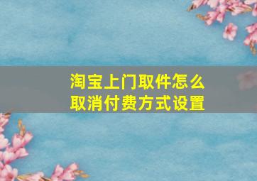 淘宝上门取件怎么取消付费方式设置