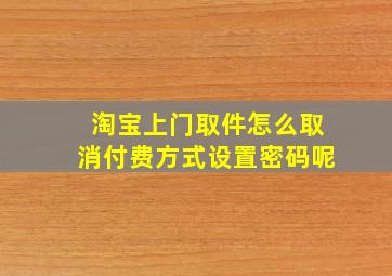 淘宝上门取件怎么取消付费方式设置密码呢